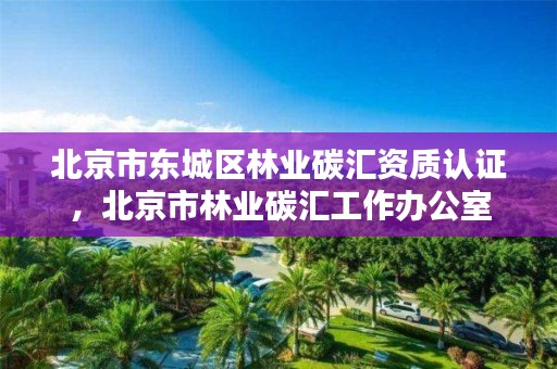 北京市东城区林业碳汇资质认证，北京市林业碳汇工作办公室