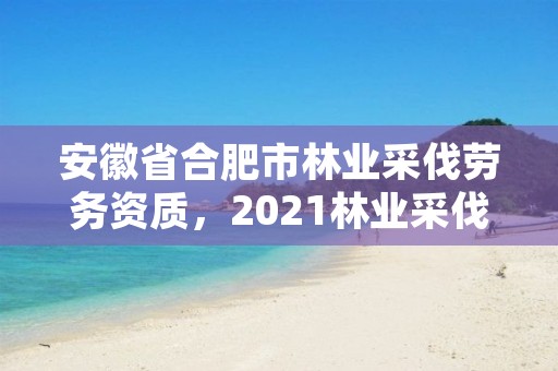 安徽省合肥市林业采伐劳务资质，2021林业采伐证