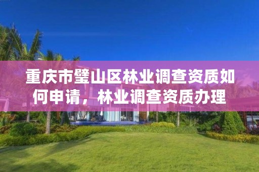 重庆市璧山区林业调查资质如何申请，林业调查资质办理