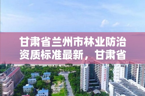 甘肃省兰州市林业防治资质标准最新，甘肃省林业举报电话