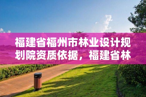 福建省福州市林业设计规划院资质依据，福建省林业勘察设计院单位性质