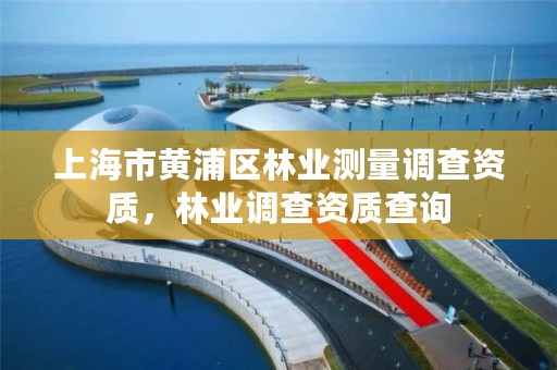 上海市黄浦区林业测量调查资质，林业调查资质查询