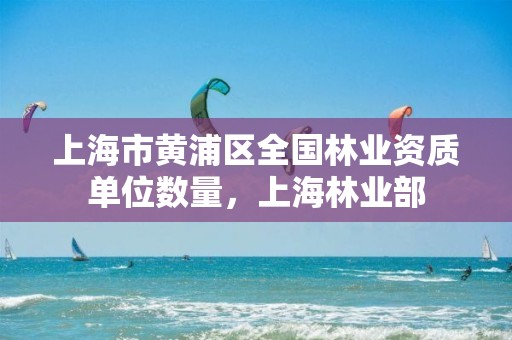 上海市黄浦区全国林业资质单位数量，上海林业部