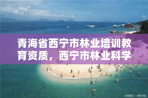 青海省西宁市林业培训教育资质，西宁市林业科学研究所