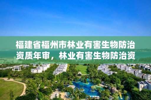 福建省福州市林业有害生物防治资质年审，林业有害生物防治资质管理工作通知