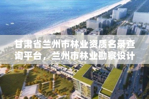 甘肃省兰州市林业资质名录查询平台，兰州市林业勘察设计院