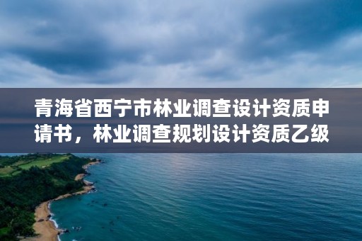 青海省西宁市林业调查设计资质申请书，林业调查规划设计资质乙级业务范围