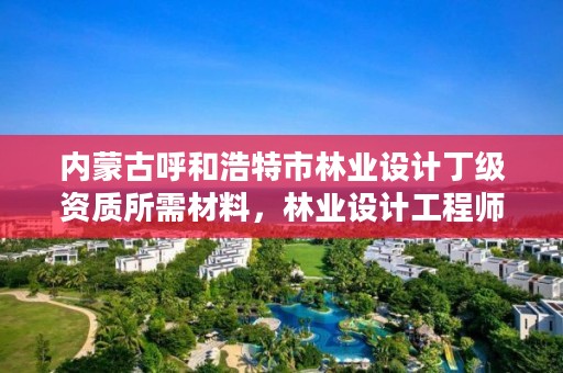 内蒙古呼和浩特市林业设计丁级资质所需材料，林业设计工程师