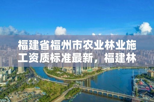 福建省福州市农业林业施工资质标准最新，福建林业局地址