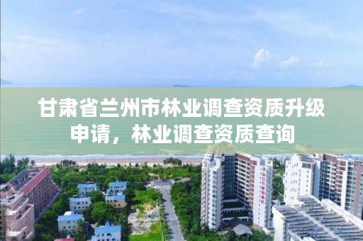 甘肃省兰州市林业调查资质升级申请，林业调查资质查询