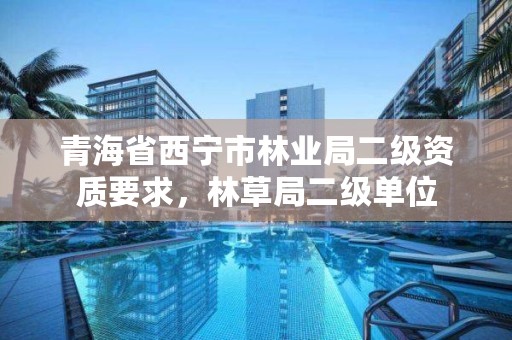 青海省西宁市林业局二级资质要求，林草局二级单位