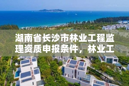 湖南省长沙市林业工程监理资质申报条件，林业工程监理资质证书