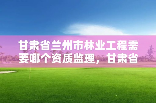 甘肃省兰州市林业工程需要哪个资质监理，甘肃省兰州市林业工程需要哪个资质监理公司