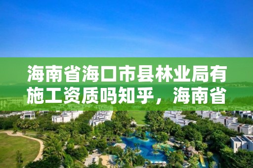 海南省海口市县林业局有施工资质吗知乎，海南省林业局是干什么的