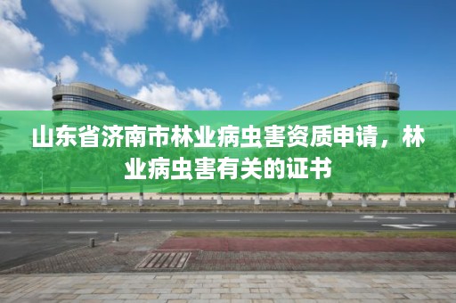 山东省济南市林业病虫害资质申请，林业病虫害有关的证书