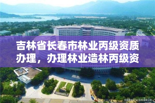 吉林省长春市林业丙级资质办理，办理林业造林丙级资质费用