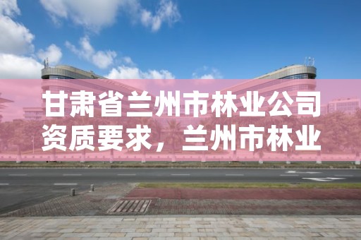 甘肃省兰州市林业公司资质要求，兰州市林业勘察设计院