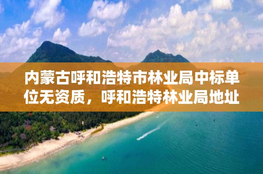 内蒙古呼和浩特市林业局中标单位无资质，呼和浩特林业局地址