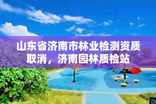 山东省济南市林业检测资质取消，济南园林质检站