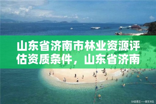 山东省济南市林业资源评估资质条件，山东省济南市林业局