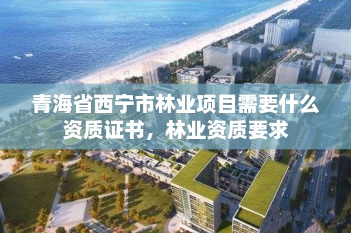 青海省西宁市林业项目需要什么资质证书，林业资质要求