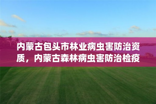 内蒙古包头市林业病虫害防治资质，内蒙古森林病虫害防治检疫站