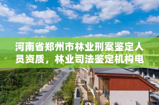 河南省郑州市林业刑案鉴定人员资质，林业司法鉴定机构电话号码