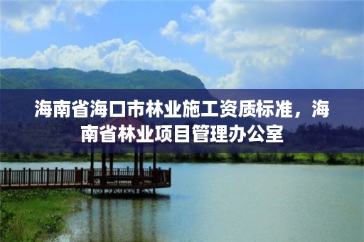 海南省海口市林业施工资质标准，海南省林业项目管理办公室