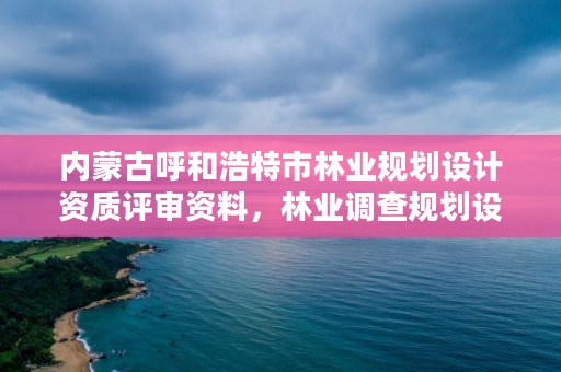 内蒙古呼和浩特市林业规划设计资质评审资料，林业调查规划设计资质申报