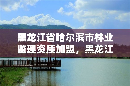 黑龙江省哈尔滨市林业监理资质加盟，黑龙江林业监测规划院官网