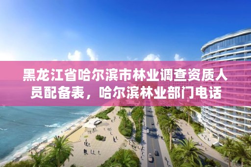 黑龙江省哈尔滨市林业调查资质人员配备表，哈尔滨林业部门电话