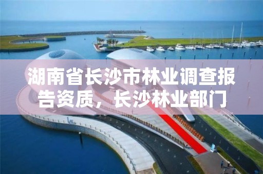 湖南省长沙市林业调查报告资质，长沙林业部门