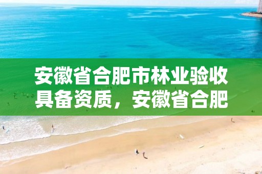 安徽省合肥市林业验收具备资质，安徽省合肥市林业职业技术学校