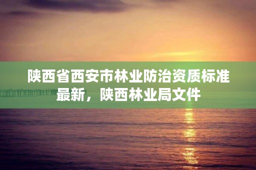 陕西省西安市林业防治资质标准最新，陕西林业局文件