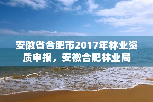 安徽省合肥市2017年林业资质申报，安徽合肥林业局