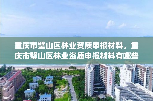 重庆市璧山区林业资质申报材料，重庆市璧山区林业资质申报材料有哪些