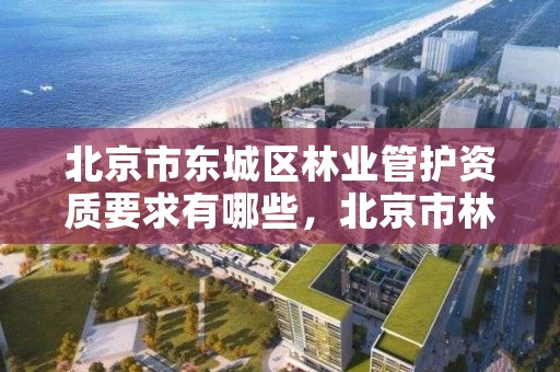 北京市东城区林业管护资质要求有哪些，北京市林业保护站官网