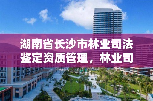 湖南省长沙市林业司法鉴定资质管理，林业司法鉴定机构电话号码