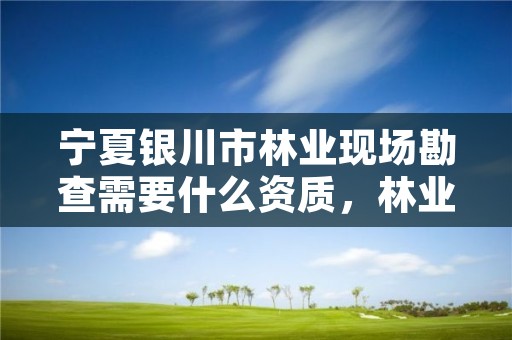 宁夏银川市林业现场勘查需要什么资质，林业勘查是干什么的