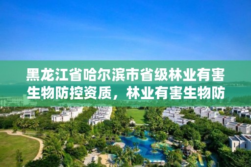 黑龙江省哈尔滨市省级林业有害生物防控资质，林业有害生物防治资质管理工作通知