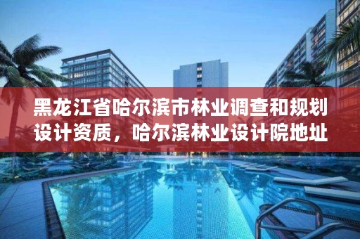 黑龙江省哈尔滨市林业调查和规划设计资质，哈尔滨林业设计院地址