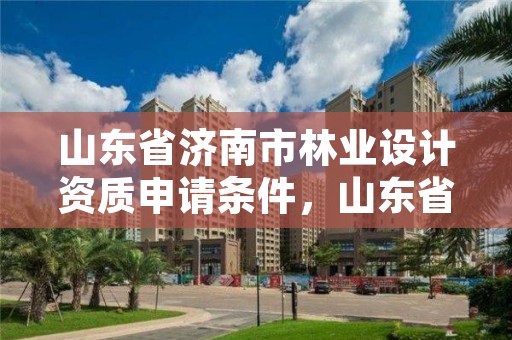 山东省济南市林业设计资质申请条件，山东省林业科技设计奖