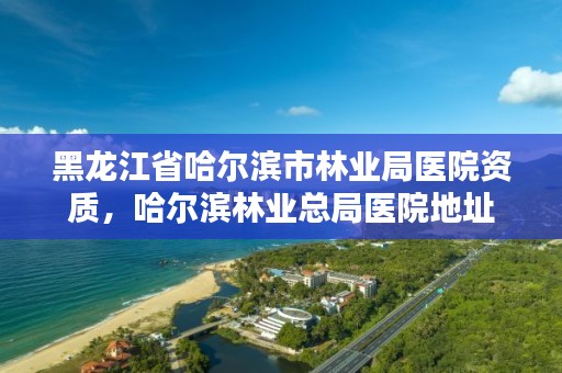 黑龙江省哈尔滨市林业局医院资质，哈尔滨林业总局医院地址