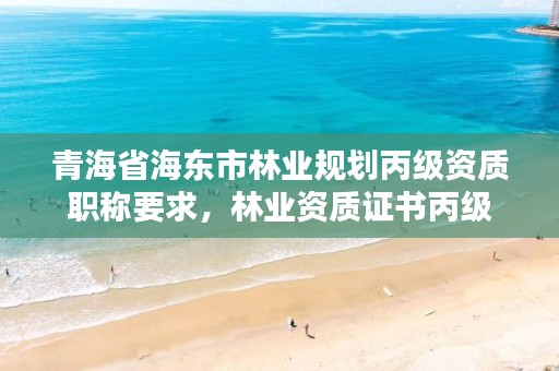 青海省海东市林业规划丙级资质职称要求，林业资质证书丙级