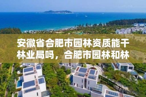 安徽省合肥市园林资质能干林业局吗，合肥市园林和林业局