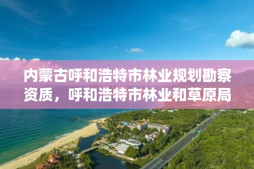 内蒙古呼和浩特市林业规划勘察资质，呼和浩特市林业和草原局官网