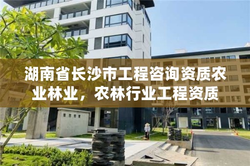 湖南省长沙市工程咨询资质农业林业，农林行业工程资质