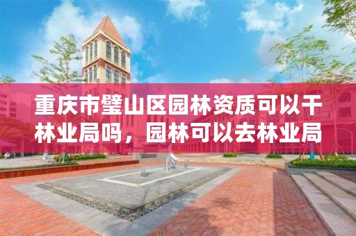 重庆市璧山区园林资质可以干林业局吗，园林可以去林业局?