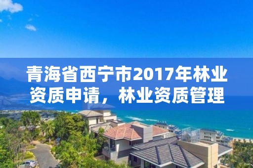 青海省西宁市2017年林业资质申请，林业资质管理办法