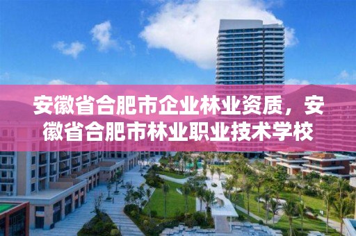 安徽省合肥市企业林业资质，安徽省合肥市林业职业技术学校